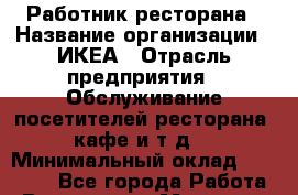 Работник ресторана › Название организации ­ ИКЕА › Отрасль предприятия ­ Обслуживание посетителей ресторана, кафе и т.д. › Минимальный оклад ­ 26 000 - Все города Работа » Вакансии   . Мордовия респ.